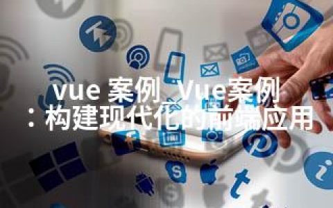 vue 案例_Vue案例：构建现代化的前端应用