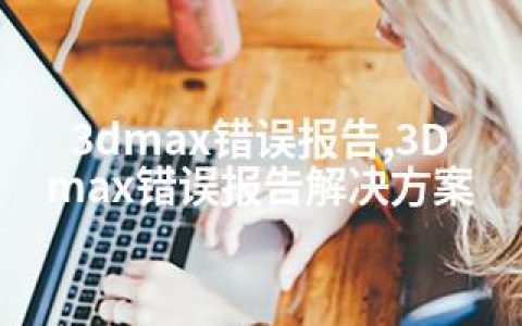 3dmax错误报告,3Dmax错误报告解决方案