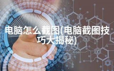 电脑怎么截图(电脑截图技巧大揭秘)