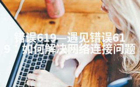 错误619—遇见错误619：如何解决网络连接问题