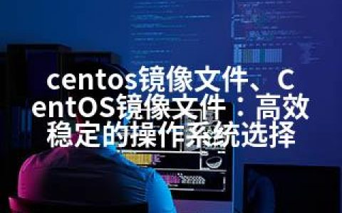 centos镜像文件、CentOS镜像文件：高效稳定的操作系统选择