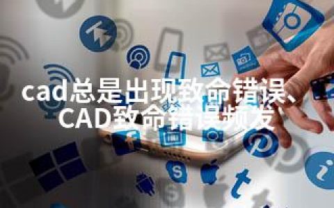 cad总是出现致命错误、CAD致命错误频发