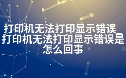 打印机无法打印显示错误_打印机无法打印显示错误是怎么回事