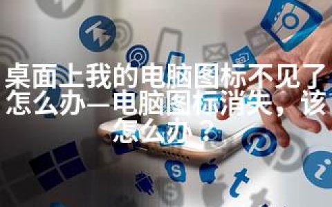 桌面上我的电脑图标不见了怎么办—电脑图标消失，该怎么办？