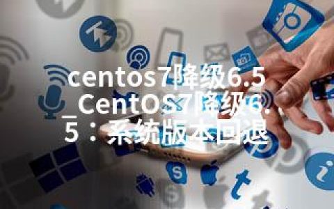 centos7降级6.5_CentOS7降级6.5：系统版本回退