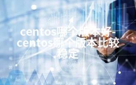 centos哪个版本好-centos哪个版本比较稳定