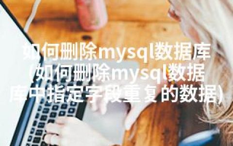 如何删除mysql数据库(如何删除mysql数据库中指定字段重复的数据)