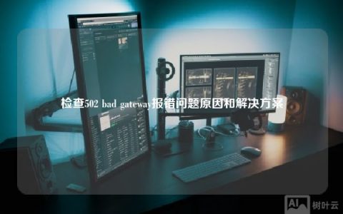 网站报错检查502 bad gateway是怎么回事？怎么解决