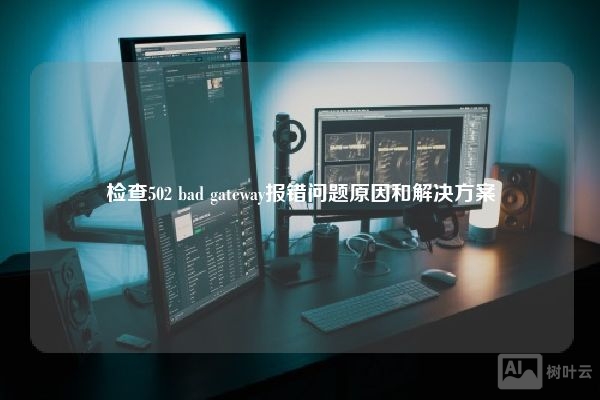 网站报错检查502 bad gateway是怎么回事？怎么解决